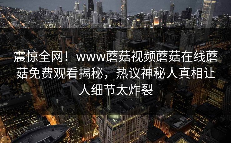 震惊全网！www蘑菇视频蘑菇在线蘑菇免费观看揭秘，热议神秘人真相让人细节太炸裂
