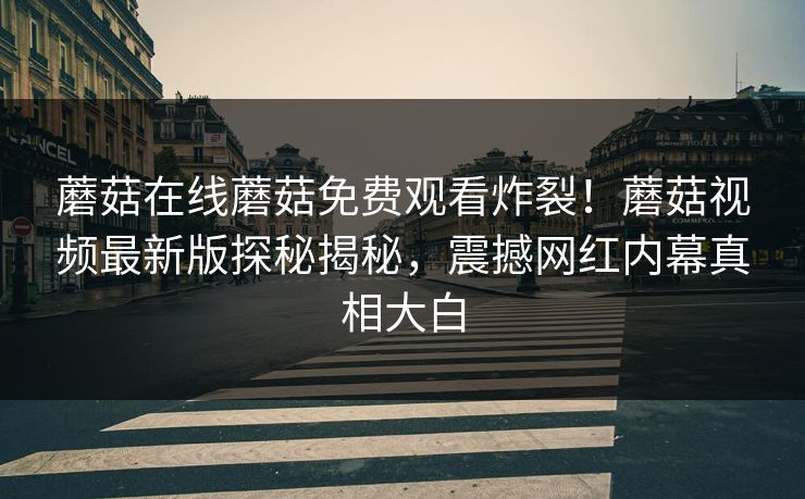 蘑菇在线蘑菇免费观看炸裂！蘑菇视频最新版探秘揭秘，震撼网红内幕真相大白