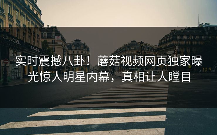 实时震撼八卦！蘑菇视频网页独家曝光惊人明星内幕，真相让人瞠目