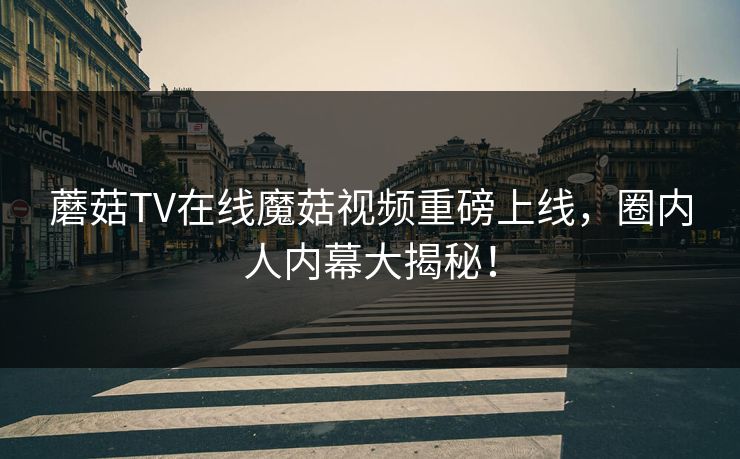 蘑菇TV在线魔菇视频重磅上线，圈内人内幕大揭秘！