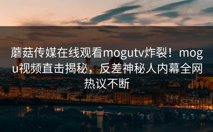 蘑菇传媒在线观看mogutv炸裂！mogu视频直击揭秘，反差神秘人内幕全网热议不断