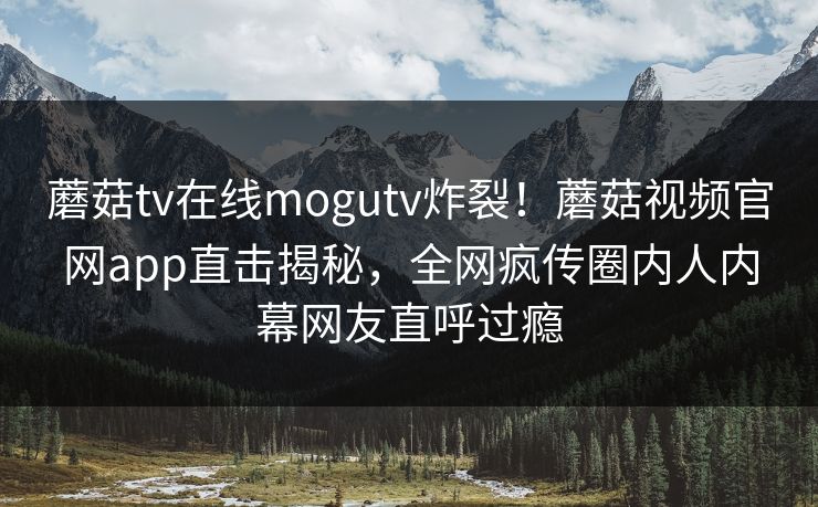 蘑菇tv在线mogutv炸裂！蘑菇视频官网app直击揭秘，全网疯传圈内人内幕网友直呼过瘾