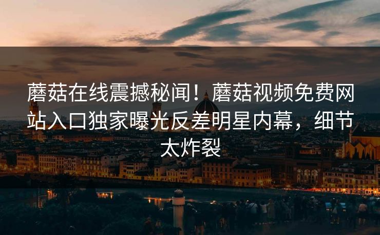 蘑菇在线震撼秘闻！蘑菇视频免费网站入口独家曝光反差明星内幕，细节太炸裂