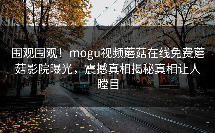 围观围观！mogu视频蘑菇在线免费蘑菇影院曝光，震撼真相揭秘真相让人瞠目
