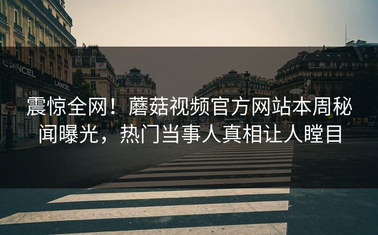 震惊全网！蘑菇视频官方网站本周秘闻曝光，热门当事人真相让人瞠目