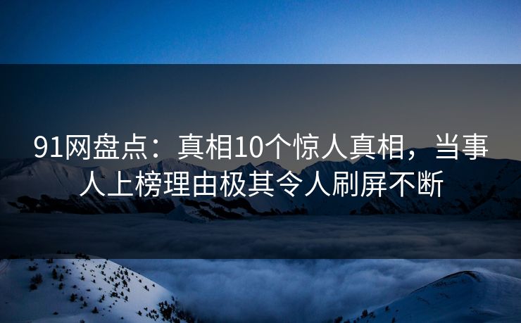 91网盘点：真相10个惊人真相，当事人上榜理由极其令人刷屏不断