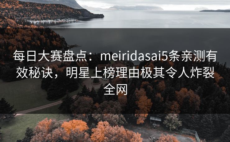 每日大赛盘点:meiridasai5条亲测有效秘诀,明星上榜理由极其令人炸裂全网