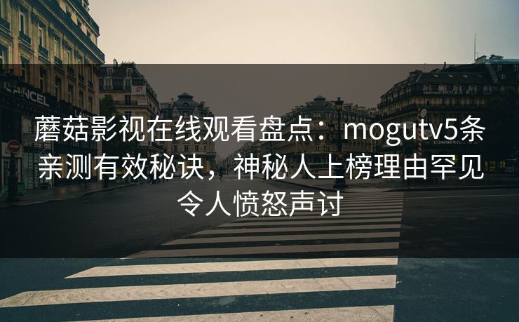 蘑菇影视在线观看盘点:mogutv5条亲测有效秘诀,神秘人上榜理由罕见令人愤怒声讨