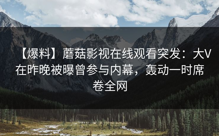【爆料】蘑菇影视在线观看突发:大V在昨晚被曝曾参与内幕,轰动一时席卷全网