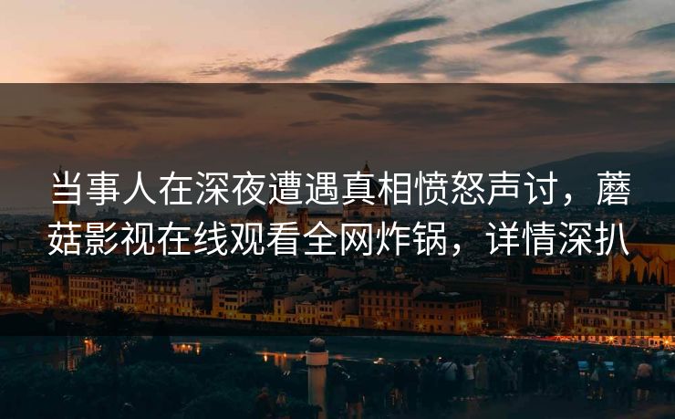 当事人在深夜遭遇真相愤怒声讨,蘑菇影视在线观看全网炸锅,详情深扒 当事人在深夜遭遇真相愤怒声讨,蘑菇影视在线观看全网炸锅,详情深扒