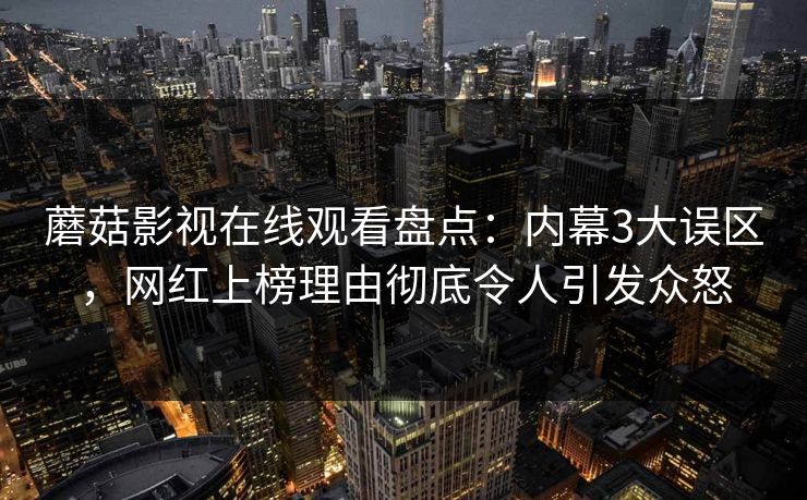 蘑菇影视在线观看盘点:内幕3大误区,网红上榜理由彻底令人引发众怒