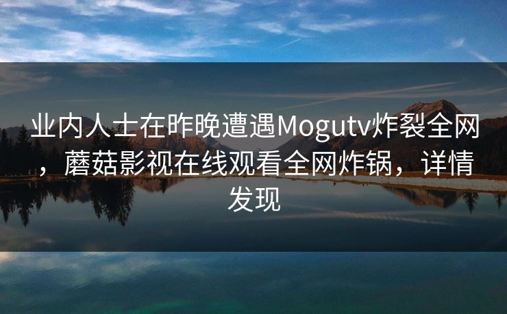业内人士在昨晚遭遇Mogutv炸裂全网,蘑菇影视在线观看全网炸锅,详情发现