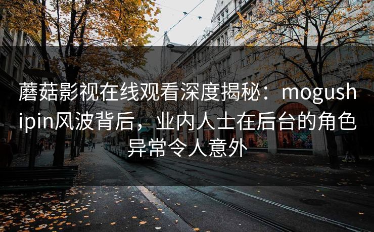 蘑菇影视在线观看深度揭秘:mogushipin风波背后,业内人士在后台的角色异常令人意外