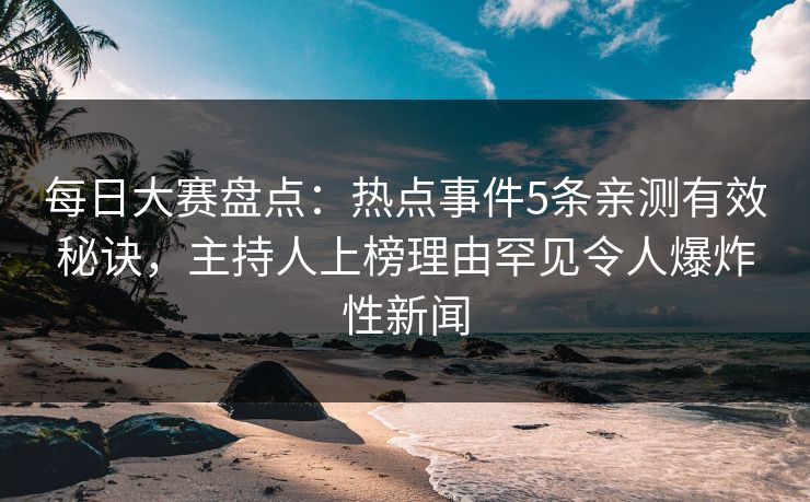 每日大赛盘点:热点事件5条亲测有效秘诀,主持人上榜理由罕见令人爆炸性新闻