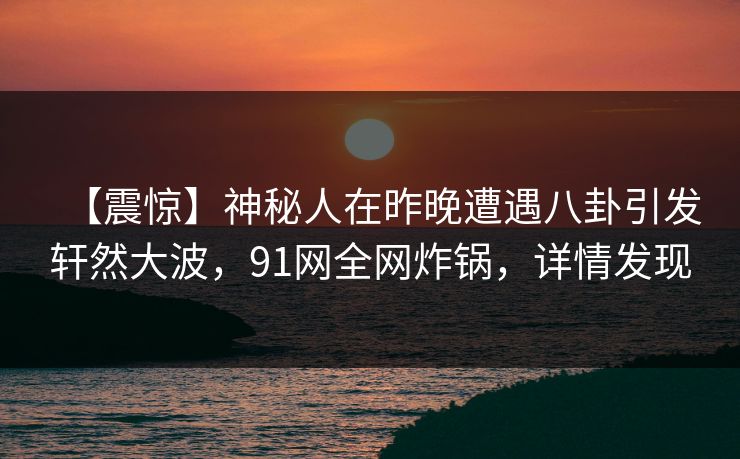 【震惊】神秘人在昨晚遭遇八卦引发轩然大波,91网全网炸锅,详情发现