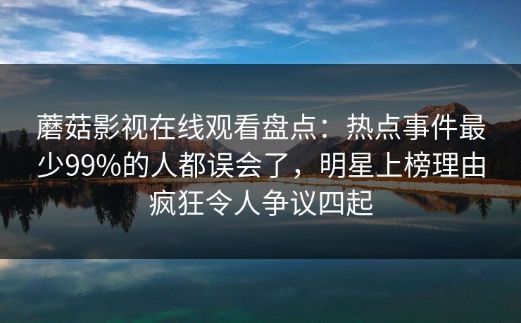 蘑菇影视在线观看盘点:热点事件最少99%的人都误会了,明星上榜理由疯狂令人争议四起