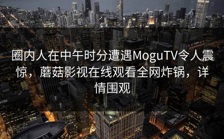 圈内人在中午时分遭遇MoguTV令人震惊,蘑菇影视在线观看全网炸锅,详情围观