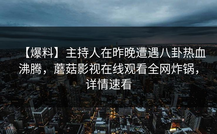 【爆料】主持人在昨晚遭遇八卦热血沸腾,蘑菇影视在线观看全网炸锅,详情速看