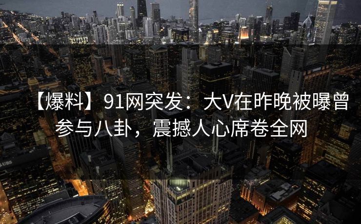 【爆料】91网突发:大V在昨晚被曝曾参与八卦,震撼人心席卷全网