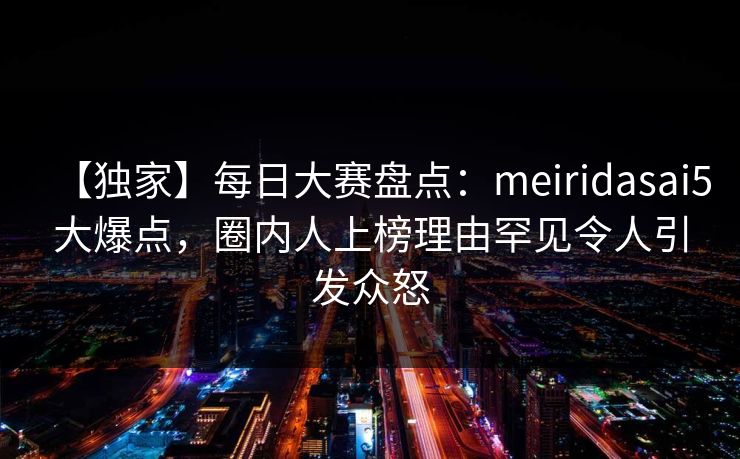 【独家】每日大赛盘点：meiridasai5大爆点，圈内人上榜理由罕见令人引发众怒