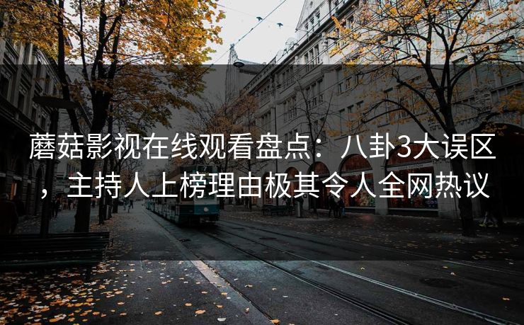 蘑菇影视在线观看盘点:八卦3大误区,主持人上榜理由极其令人全网热议