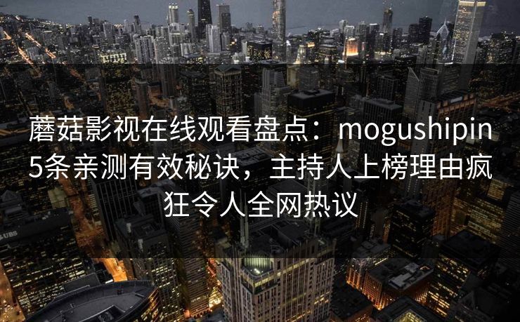 蘑菇影视在线观看盘点:mogushipin5条亲测有效秘诀,主持人上榜理由疯狂令人全网热议