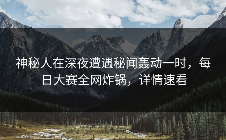 神秘人在深夜遭遇秘闻轰动一时，每日大赛全网炸锅，详情速看