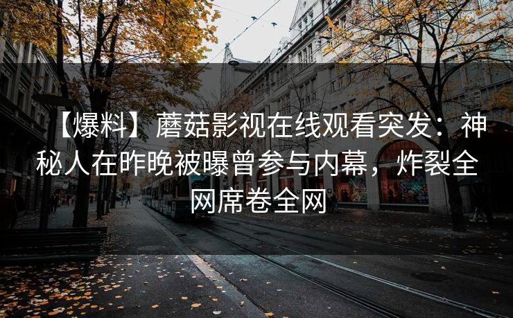 【爆料】蘑菇影视在线观看突发:神秘人在昨晚被曝曾参与内幕,炸裂全网席卷全网