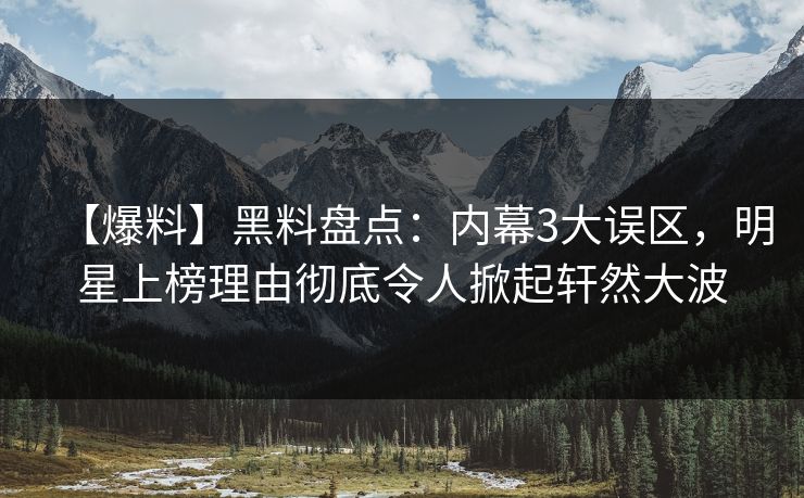 【爆料】黑料盘点:内幕3大误区,明星上榜理由彻底令人掀起轩然大波 【爆料】黑料盘点:内幕3大误区,明星上榜理由彻底令人掀起轩然大波