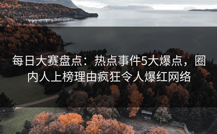 每日大赛盘点:热点事件5大爆点,圈内人上榜理由疯狂令人爆红网络 每日大赛盘点:热点事件5大爆点,圈内人上榜理由疯狂令人爆红网络