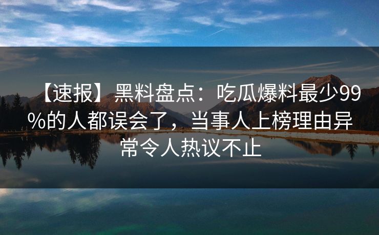 【速报】黑料盘点：吃瓜爆料最少99%的人都误会了，当事人上榜理由异常令人热议不止