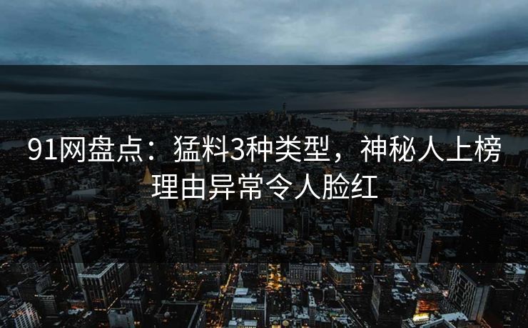 91网盘点:猛料3种类型,神秘人上榜理由异常令人脸红 91网盘点:猛料3种类型,神秘人上榜理由异常令人脸红