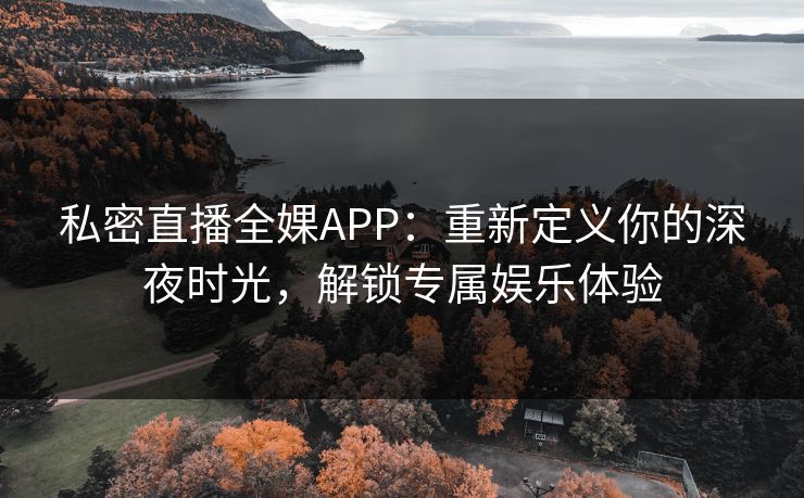 私密直播全婐APP:重新定义你的深夜时光,解锁专属娱乐体验 私密直播全婐APP:重新定义你的深夜时光,解锁专属娱乐体验