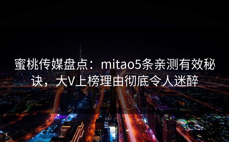 蜜桃传媒盘点:mitao5条亲测有效秘诀,大V上榜理由彻底令人迷醉 蜜桃传媒盘点:mitao5条亲测有效秘诀,大V上榜理由彻底令人迷醉