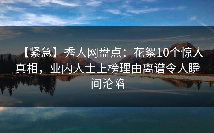 【紧急】秀人网盘点：花絮10个惊人真相，业内人士上榜理由离谱令人瞬间沦陷