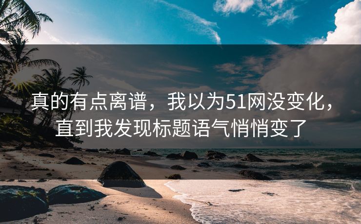 真的有点离谱，我以为51网没变化，直到我发现标题语气悄悄变了