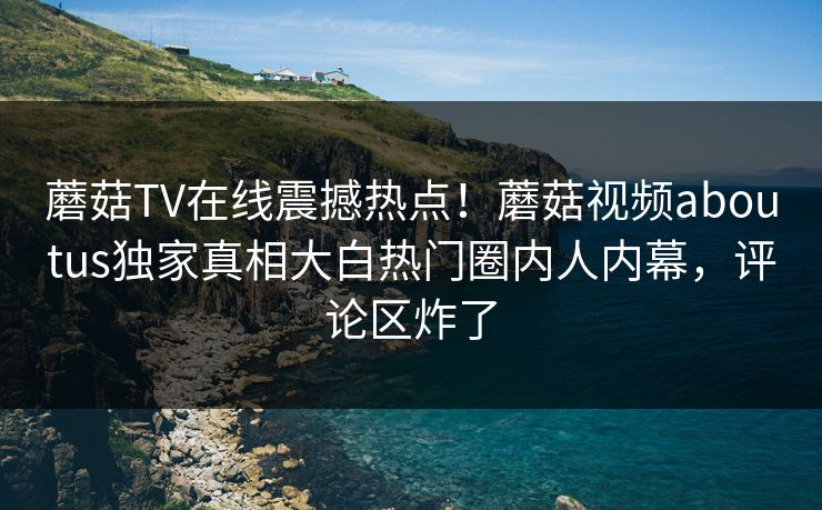蘑菇TV在线震撼热点！蘑菇视频aboutus独家真相大白热门圈内人内幕，评论区炸了