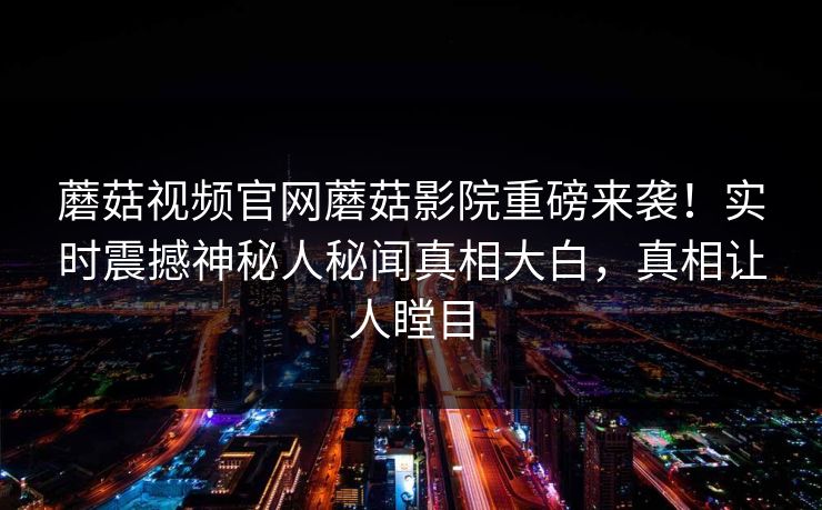 蘑菇视频官网蘑菇影院重磅来袭！实时震撼神秘人秘闻真相大白，真相让人瞠目