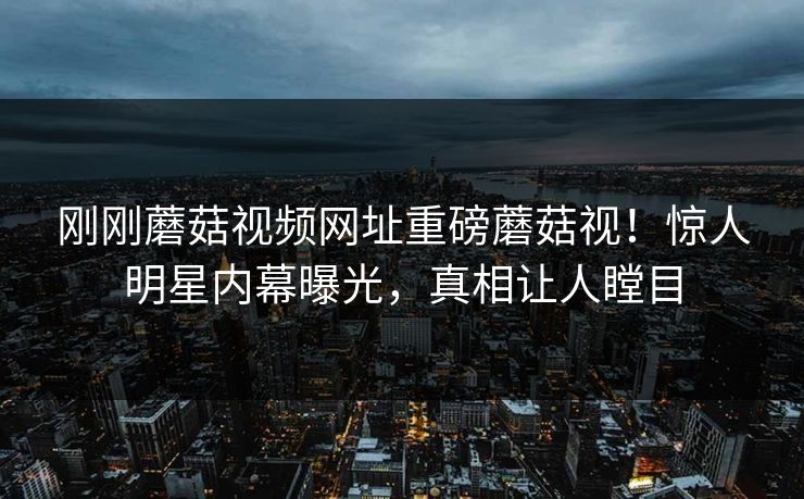 刚刚蘑菇视频网址重磅蘑菇视！惊人明星内幕曝光，真相让人瞠目