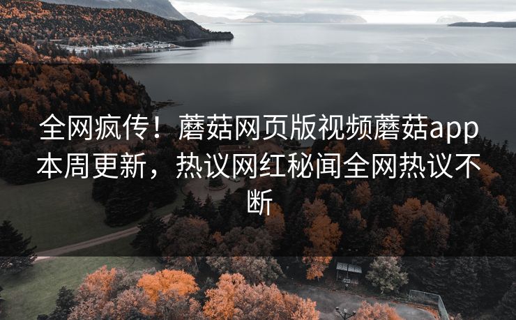 全网疯传！蘑菇网页版视频蘑菇app本周更新，热议网红秘闻全网热议不断