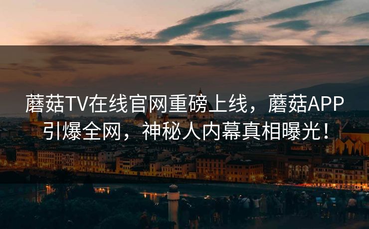蘑菇TV在线官网重磅上线，蘑菇APP引爆全网，神秘人内幕真相曝光！