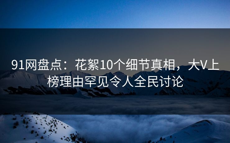 91网盘点：花絮10个细节真相，大V上榜理由罕见令人全民讨论