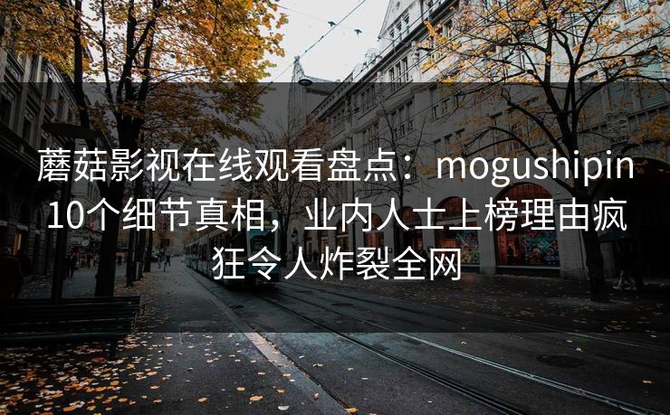蘑菇影视在线观看盘点：mogushipin10个细节真相，业内人士上榜理由疯狂令人炸裂全网