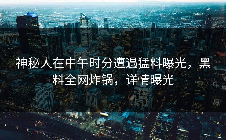 神秘人在中午时分遭遇猛料曝光，黑料全网炸锅，详情曝光