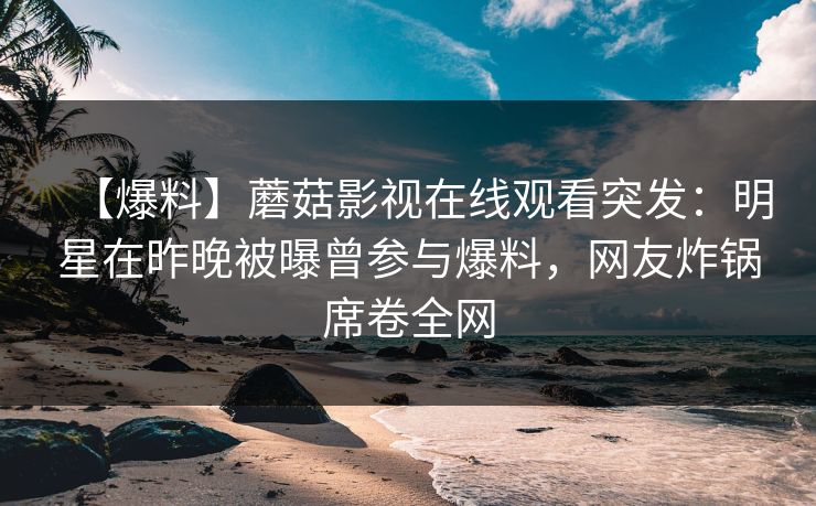 【爆料】蘑菇影视在线观看突发：明星在昨晚被曝曾参与爆料，网友炸锅席卷全网