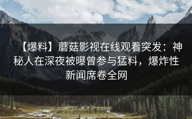 【爆料】蘑菇影视在线观看突发：神秘人在深夜被曝曾参与猛料，爆炸性新闻席卷全网