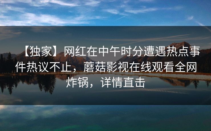【独家】网红在中午时分遭遇热点事件热议不止，蘑菇影视在线观看全网炸锅，详情直击