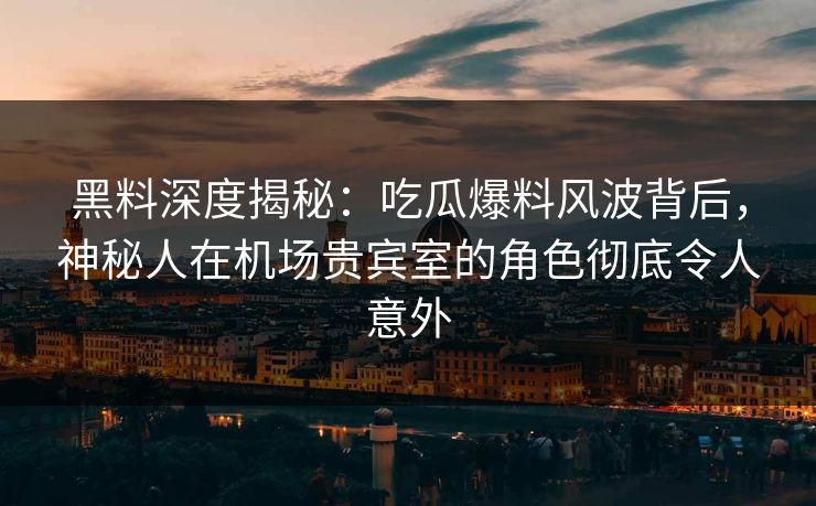 黑料深度揭秘：吃瓜爆料风波背后，神秘人在机场贵宾室的角色彻底令人意外