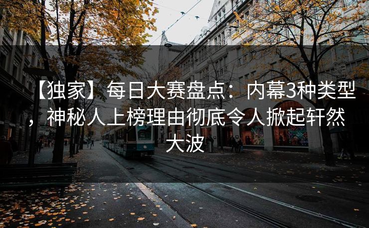 【独家】每日大赛盘点：内幕3种类型，神秘人上榜理由彻底令人掀起轩然大波