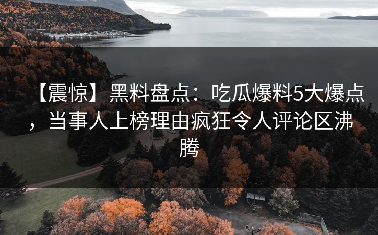 【震惊】黑料盘点：吃瓜爆料5大爆点，当事人上榜理由疯狂令人评论区沸腾